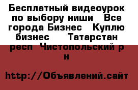 Бесплатный видеоурок по выбору ниши - Все города Бизнес » Куплю бизнес   . Татарстан респ.,Чистопольский р-н